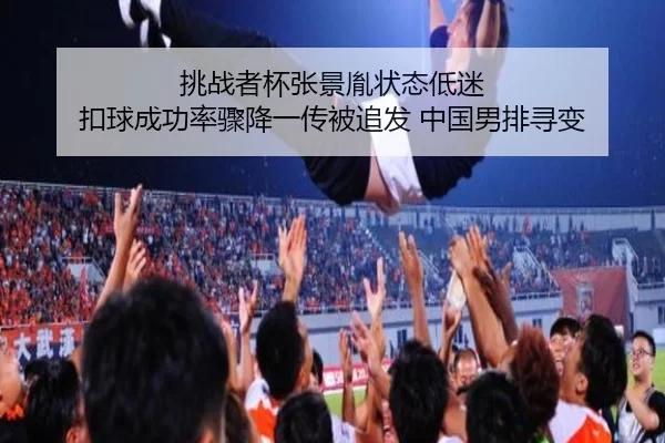 挑战者杯张景胤状态低迷 扣球成功率骤降一传被追发 中国男排寻变